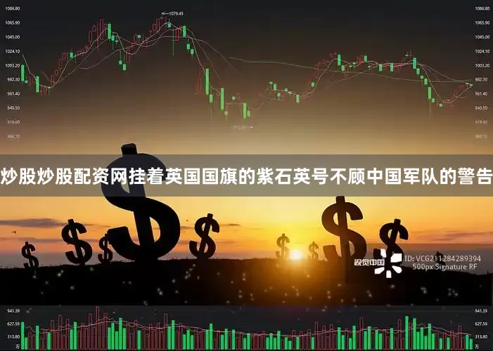 炒股炒股配资网挂着英国国旗的紫石英号不顾中国军队的警告