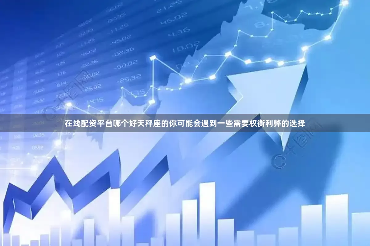 在线配资平台哪个好天秤座的你可能会遇到一些需要权衡利弊的选择