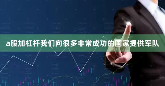 a股加杠杆我们向很多非常成功的国家提供军队