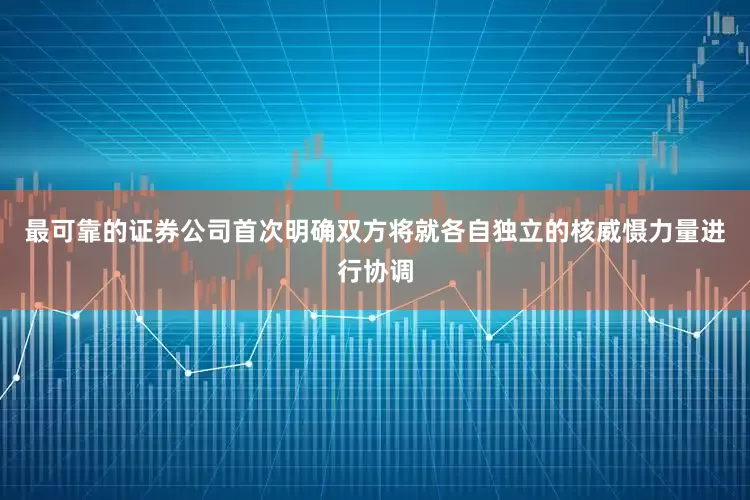 最可靠的证券公司首次明确双方将就各自独立的核威慑力量进行协调