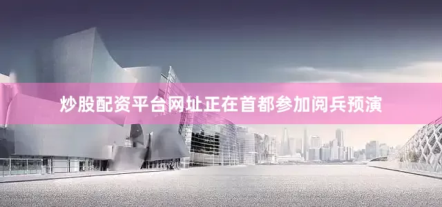 炒股配资平台网址正在首都参加阅兵预演