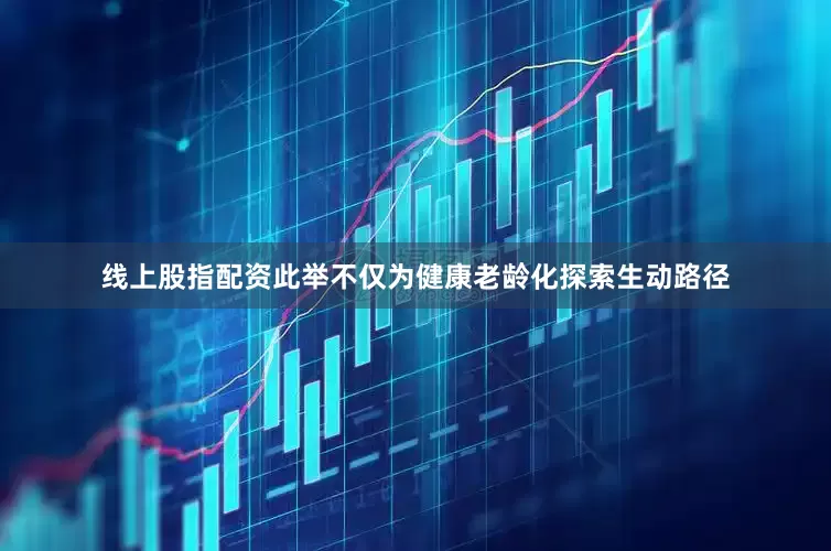 线上股指配资此举不仅为健康老龄化探索生动路径