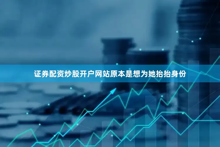 证券配资炒股开户网站原本是想为她抬抬身份