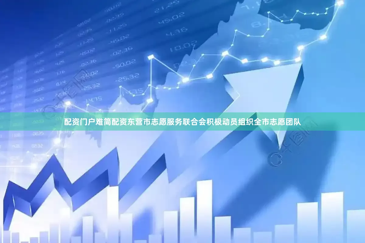 配资门户难简配资东营市志愿服务联合会积极动员组织全市志愿团队