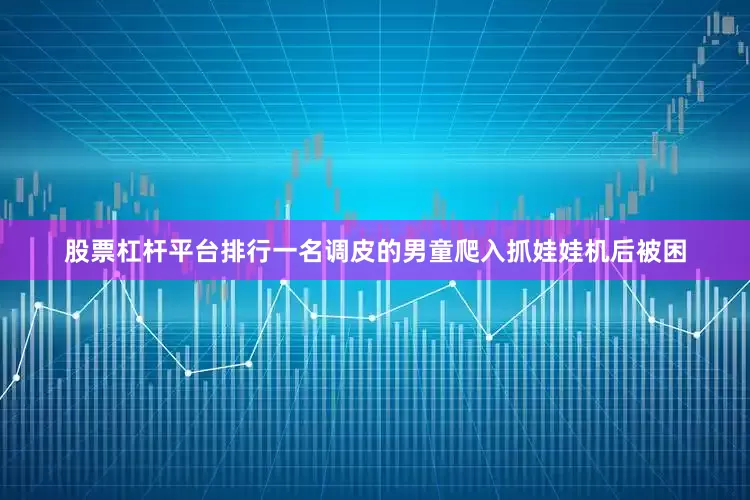 股票杠杆平台排行一名调皮的男童爬入抓娃娃机后被困