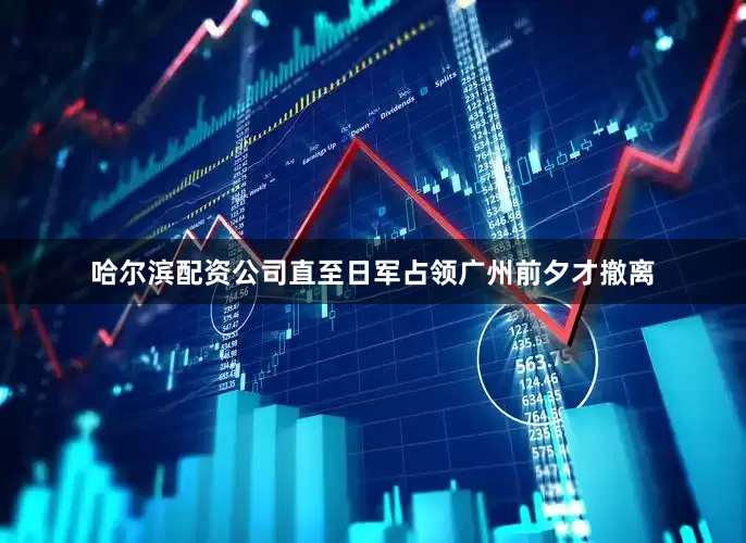 哈尔滨配资公司直至日军占领广州前夕才撤离