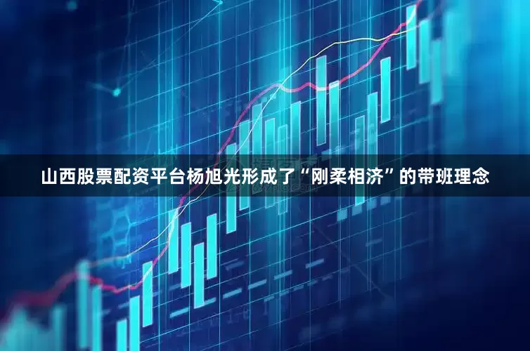 山西股票配资平台杨旭光形成了“刚柔相济”的带班理念