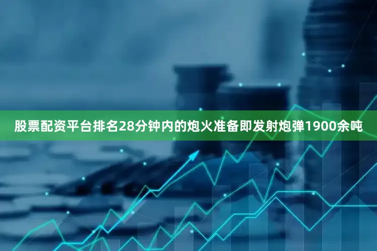 股票配资平台排名28分钟内的炮火准备即发射炮弹1900余吨