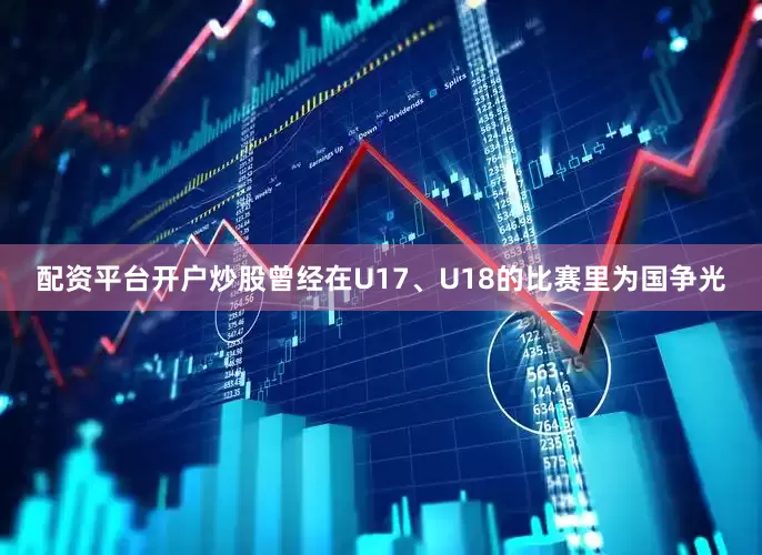 配资平台开户炒股曾经在U17、U18的比赛里为国争光