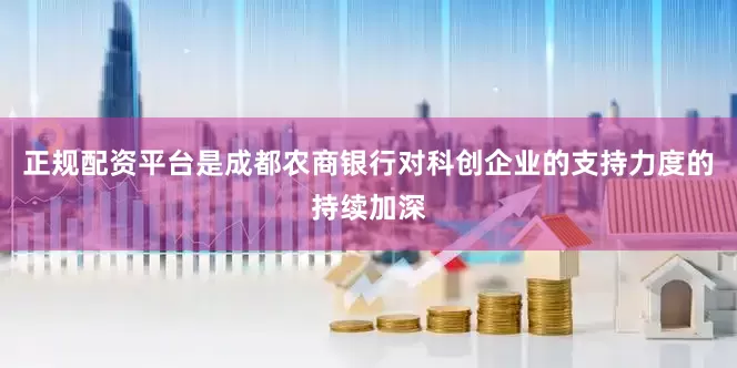 正规配资平台是成都农商银行对科创企业的支持力度的持续加深