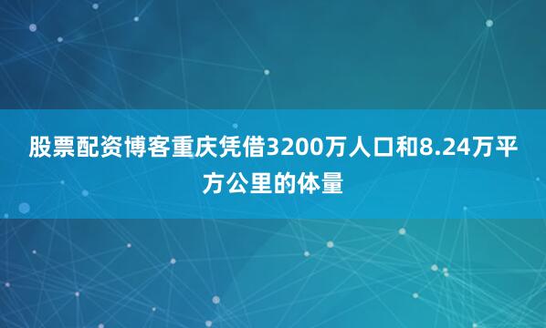 股票配资博客重庆凭借3200万人口和8.24万平方公里的体量