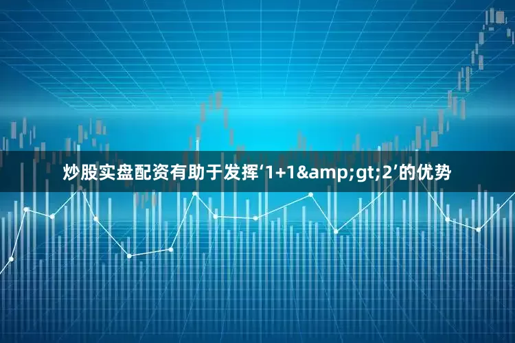 炒股实盘配资有助于发挥‘1+1&gt;2’的优势