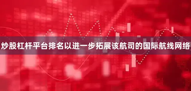 炒股杠杆平台排名以进一步拓展该航司的国际航线网络