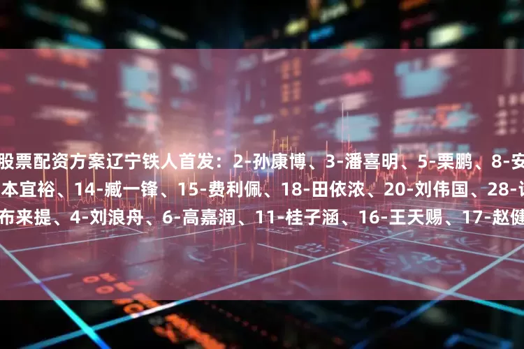 股票配资方案辽宁铁人首发：2-孙康博、3-潘喜明、5-栗鹏、8-安以恩、9-居伊-姆本扎、10-邦本宜裕、14-臧一锋、15-费利佩、18-田依浓、20-刘伟国、28-许东替补：1-库迪热提-阿布来提、4-刘浪舟、6-高嘉润、11-桂子涵、16-王天赐、17-赵健博、19-高海生、25-杨健、27-陈永泽(U21)、32-毛开宇、36-田德澳、41-郑致云重庆铜梁龙首发：2-王文轩、4-萨达乌斯卡