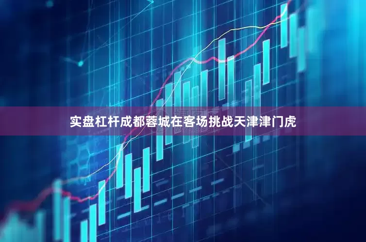 实盘杠杆成都蓉城在客场挑战天津津门虎