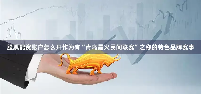 股票配资账户怎么开作为有“青岛最火民间联赛”之称的特色品牌赛事
