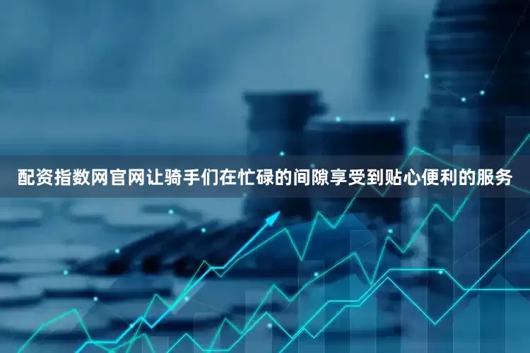 配资指数网官网让骑手们在忙碌的间隙享受到贴心便利的服务