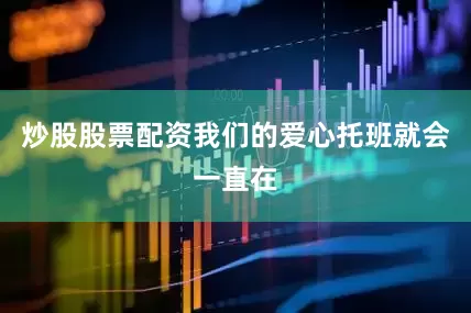 炒股股票配资我们的爱心托班就会一直在