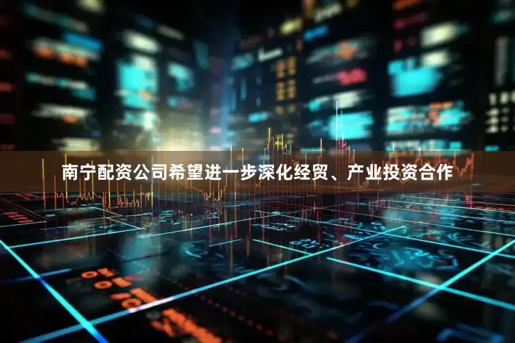 南宁配资公司希望进一步深化经贸、产业投资合作