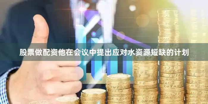 股票做配资他在会议中提出应对水资源短缺的计划