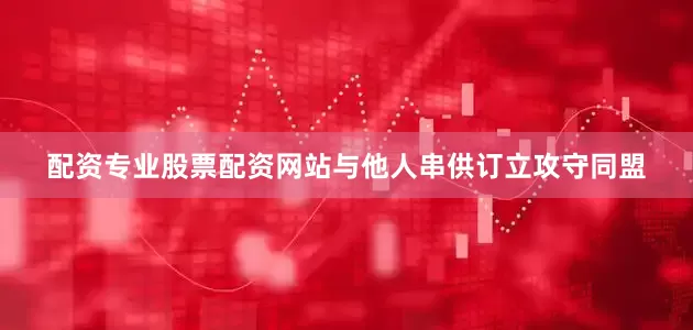 配资专业股票配资网站与他人串供订立攻守同盟