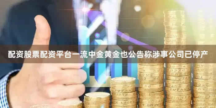 配资股票配资平台一流中金黄金也公告称涉事公司已停产