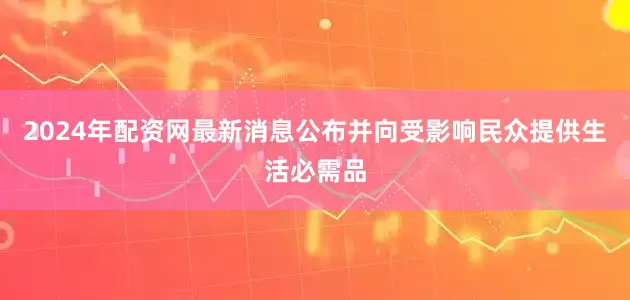 2024年配资网最新消息公布并向受影响民众提供生活必需品