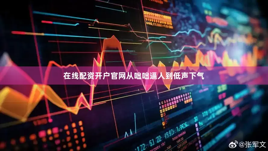 在线配资开户官网从咄咄逼人到低声下气