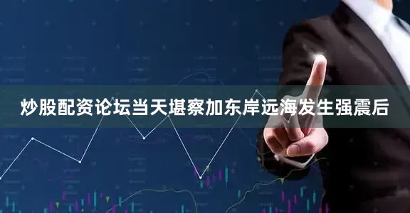 炒股配资论坛当天堪察加东岸远海发生强震后
