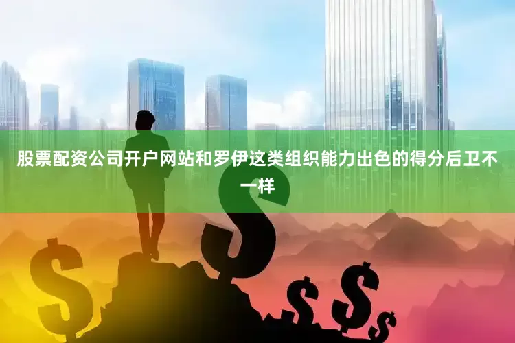 股票配资公司开户网站和罗伊这类组织能力出色的得分后卫不一样