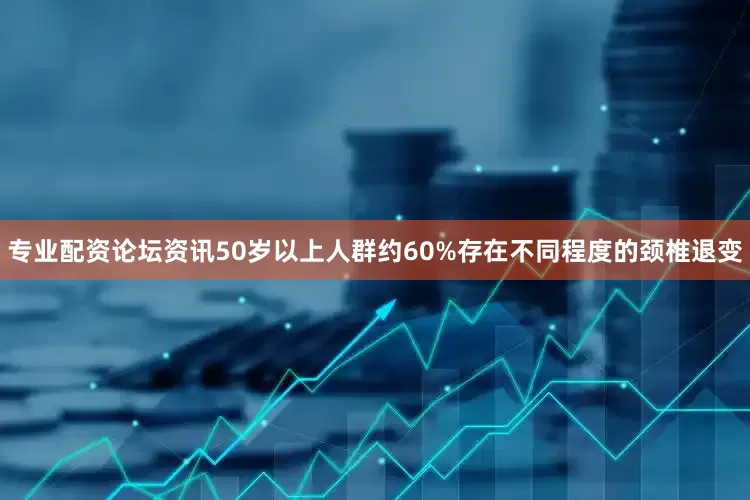 专业配资论坛资讯50岁以上人群约60%存在不同程度的颈椎退变