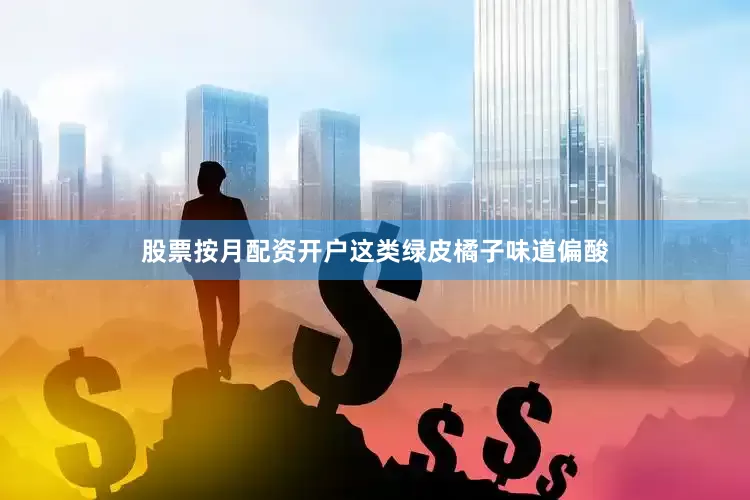 股票按月配资开户这类绿皮橘子味道偏酸