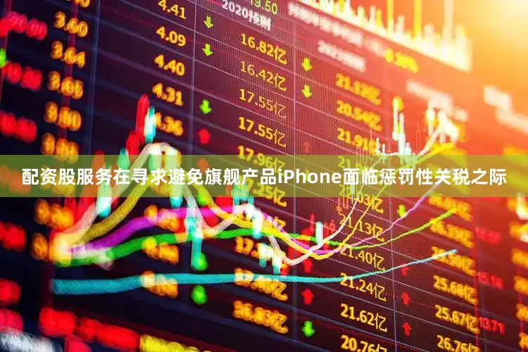 配资股服务在寻求避免旗舰产品iPhone面临惩罚性关税之际