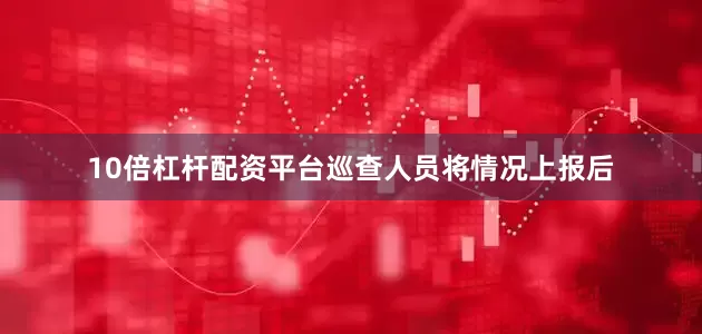 10倍杠杆配资平台巡查人员将情况上报后