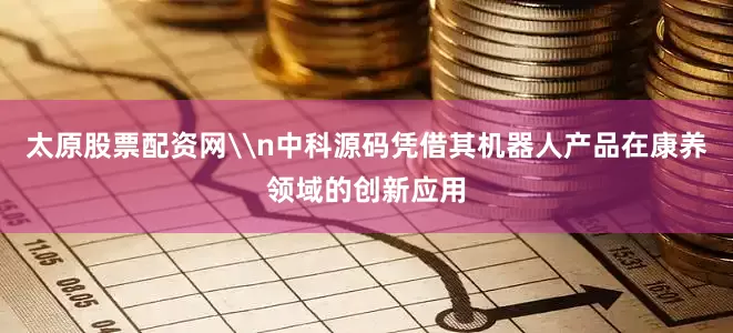 太原股票配资网\n中科源码凭借其机器人产品在康养领域的创新应用