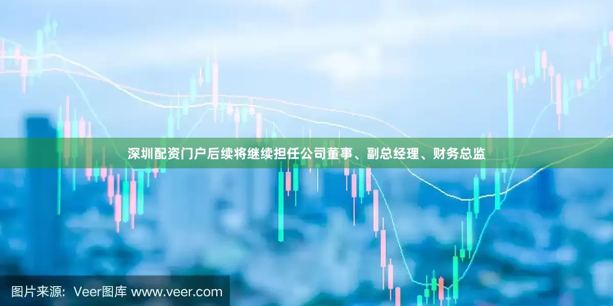 深圳配资门户后续将继续担任公司董事、副总经理、财务总监