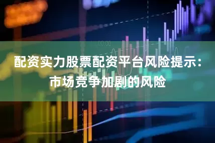 配资实力股票配资平台风险提示：市场竞争加剧的风险