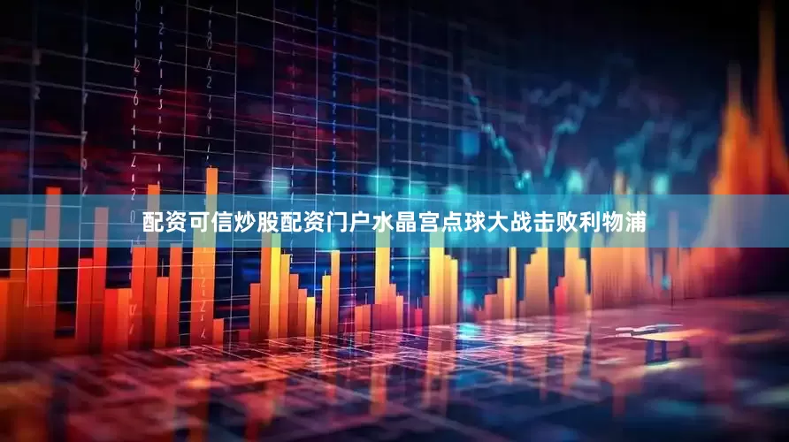 配资可信炒股配资门户水晶宫点球大战击败利物浦