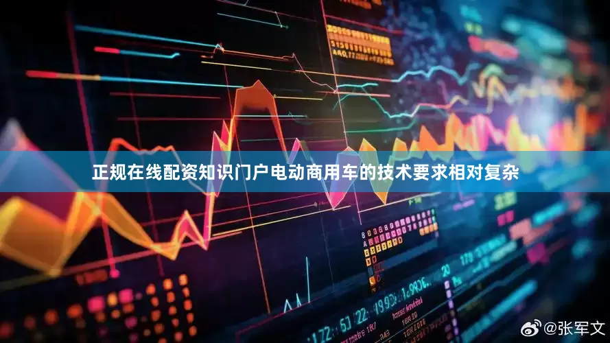 正规在线配资知识门户电动商用车的技术要求相对复杂