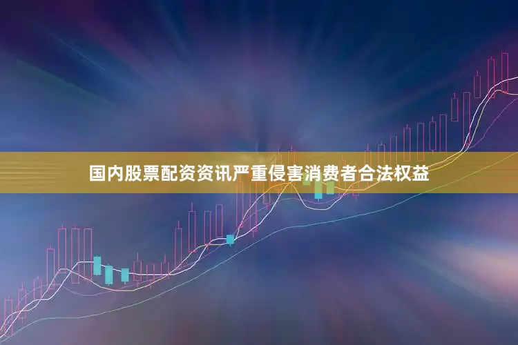 国内股票配资资讯严重侵害消费者合法权益