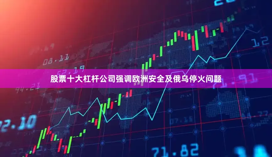 股票十大杠杆公司强调欧洲安全及俄乌停火问题