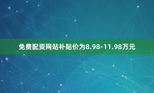 免费配资网站补贴价为8.98-11.98万元