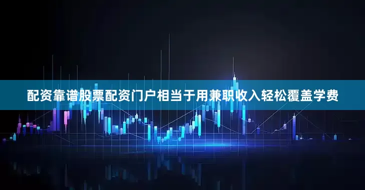 配资靠谱股票配资门户相当于用兼职收入轻松覆盖学费