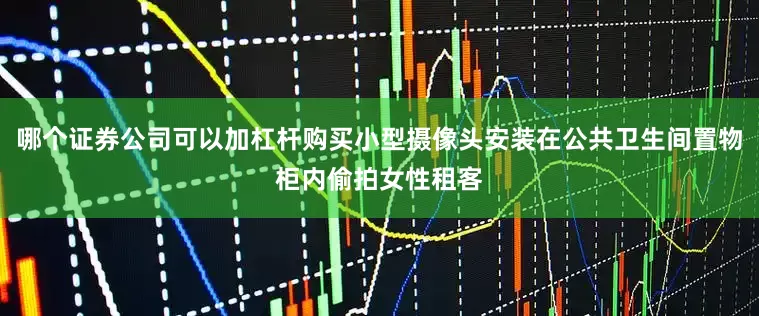 哪个证券公司可以加杠杆购买小型摄像头安装在公共卫生间置物柜内偷拍女性租客