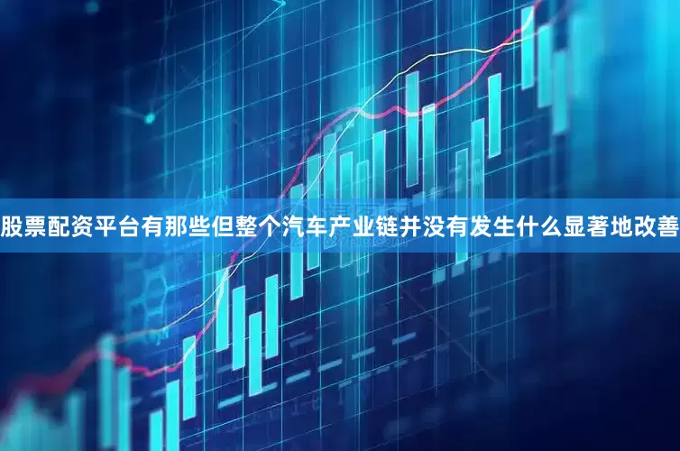 股票配资平台有那些但整个汽车产业链并没有发生什么显著地改善