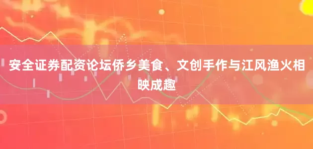 安全证券配资论坛侨乡美食、文创手作与江风渔火相映成趣