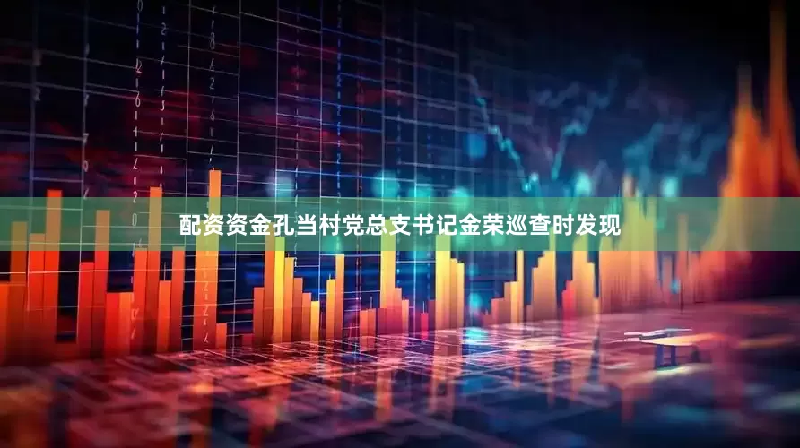 配资资金孔当村党总支书记金荣巡查时发现
