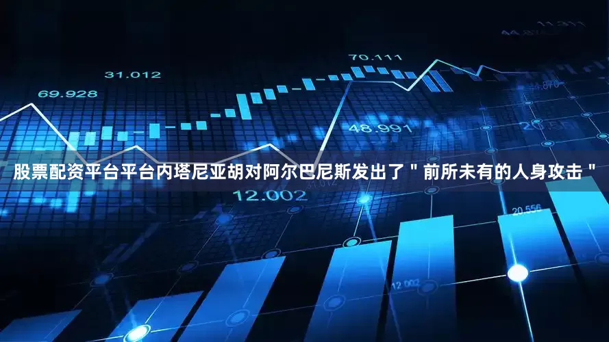 股票配资平台平台内塔尼亚胡对阿尔巴尼斯发出了＂前所未有的人身攻击＂