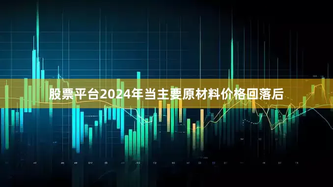 股票平台2024年当主要原材料价格回落后