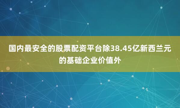 国内最安全的股票配资平台除38.45亿新西兰元的基础企业价值外